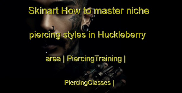 Skinart How to master niche piercing styles in Huckleberry area | PiercingTraining | PiercingClasses | SkinartTraining-United States